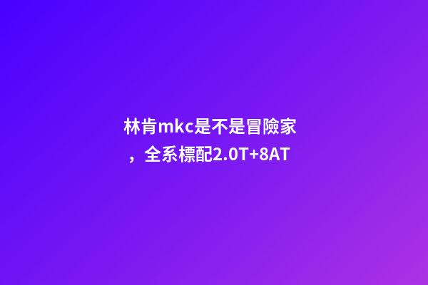 林肯mkc是不是冒險家，全系標配2.0T+8AT-第1張-觀點-玄機派